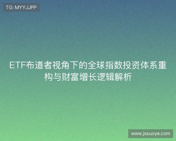 ETF布道者视角下的全球指数投资体系重构与财富增长逻辑解析